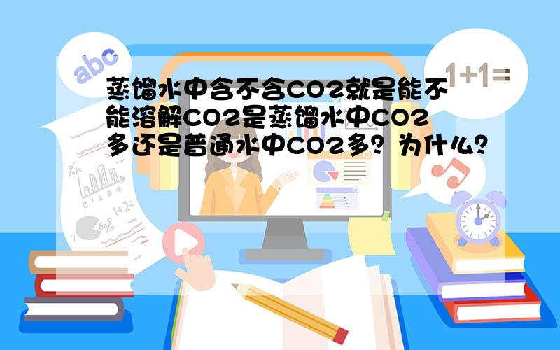 蒸馏水中含不含CO2就是能不能溶解CO2是蒸馏水中CO2多还是普通水中CO2多？为什么？