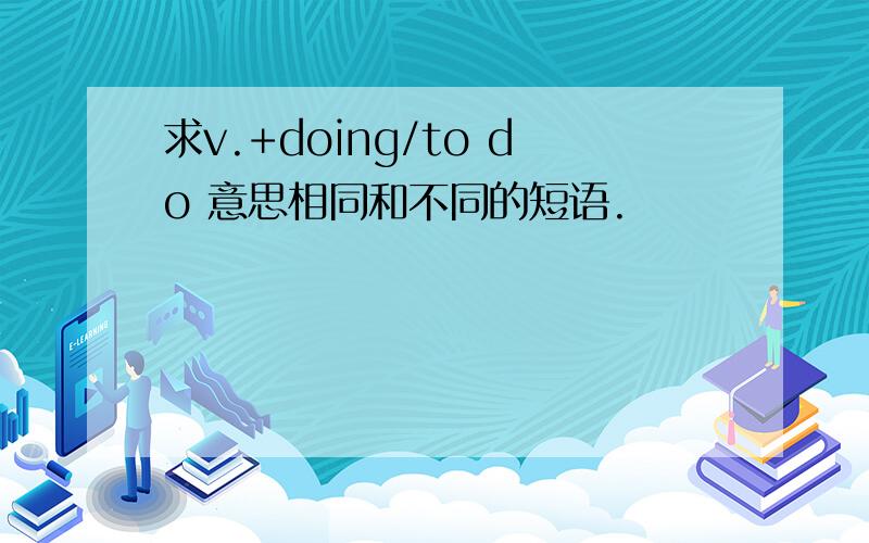 求v.+doing/to do 意思相同和不同的短语.