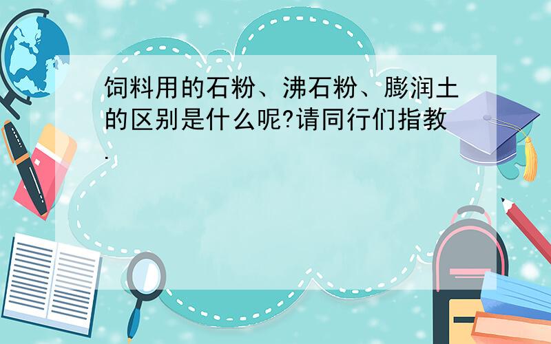 饲料用的石粉、沸石粉、膨润土的区别是什么呢?请同行们指教.