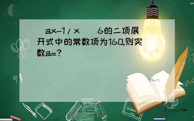 (ax-1/x)^6的二项展开式中的常数项为160,则实数a=?