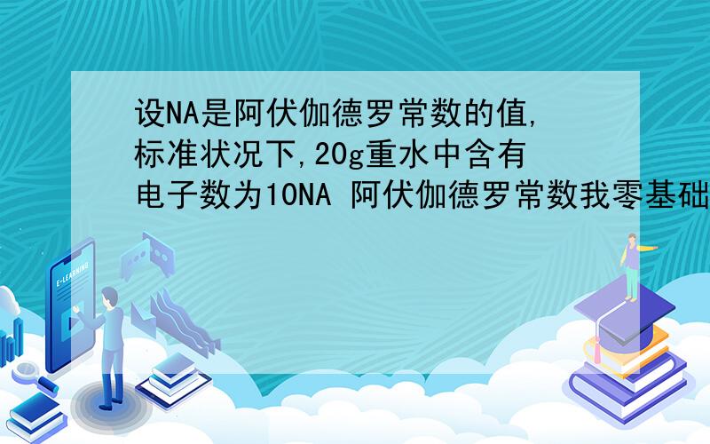 设NA是阿伏伽德罗常数的值,标准状况下,20g重水中含有电子数为10NA 阿伏伽德罗常数我零基础全不会啊,