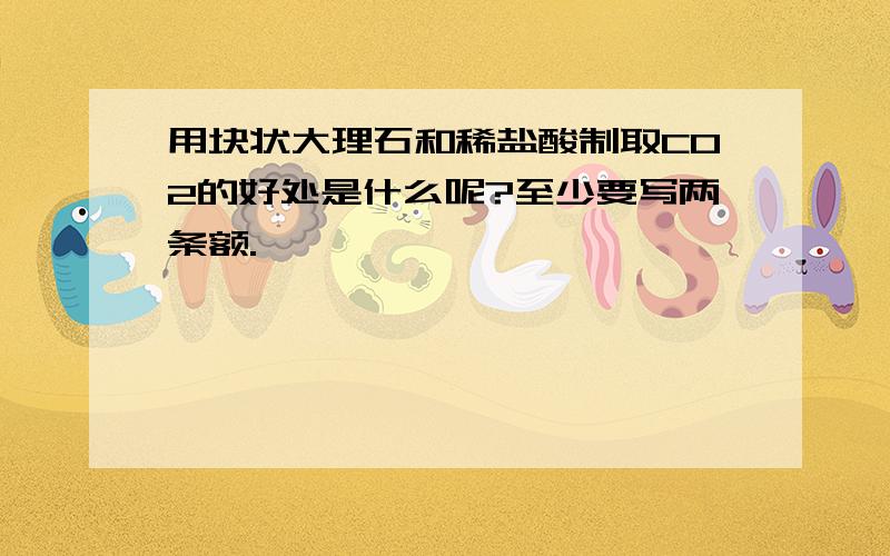 用块状大理石和稀盐酸制取CO2的好处是什么呢?至少要写两条额.