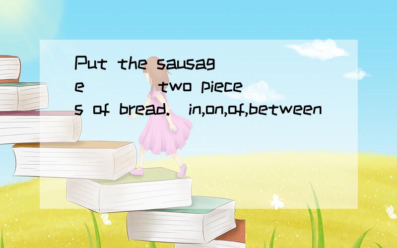 Put the sausage____two pieces of bread.(in,on,of,between)