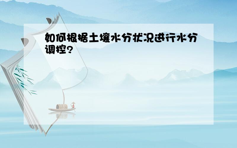 如何根据土壤水分状况进行水分调控?