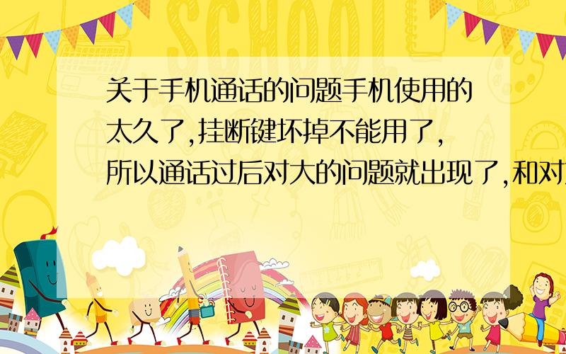 关于手机通话的问题手机使用的太久了,挂断键坏掉不能用了,所以通话过后对大的问题就出现了,和对方打完电话后,对方没有关掉手机就直接丢在床上去吃饭了,我也出于无奈,挂不掉电话.只能