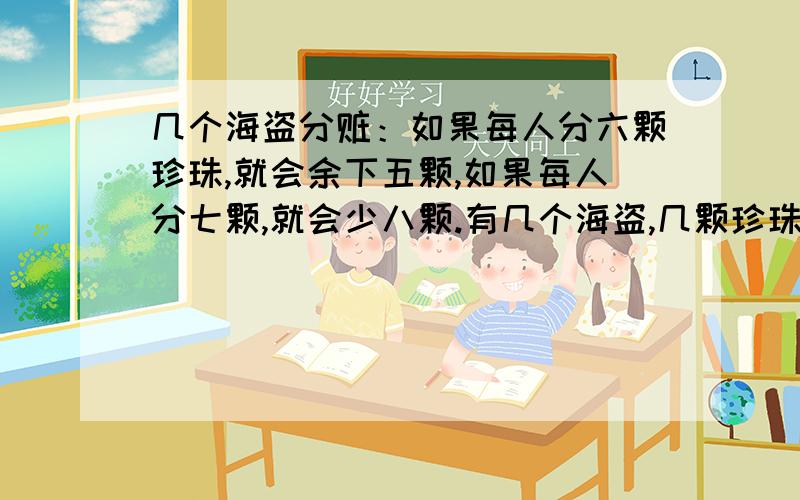 几个海盗分赃：如果每人分六颗珍珠,就会余下五颗,如果每人分七颗,就会少八颗.有几个海盗,几颗珍珠?十分火急!