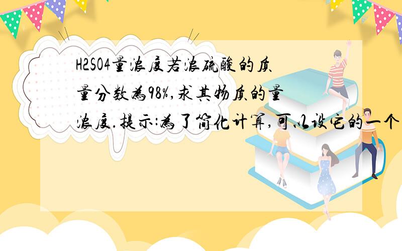 H2SO4量浓度若浓硫酸的质量分数为98%,求其物质的量浓度.提示:为了简化计算,可以设它的一个量为常量,如它的体积为1L等,