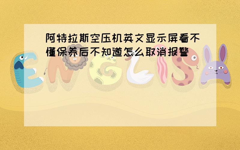 阿特拉斯空压机英文显示屏看不懂保养后不知道怎么取消报警