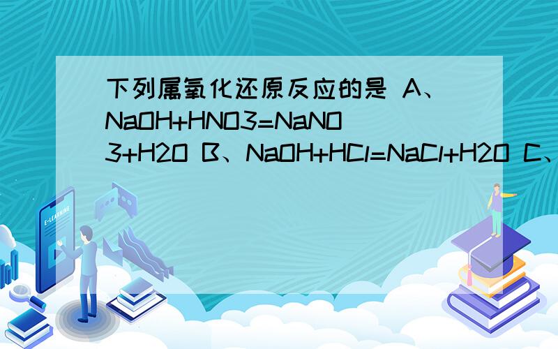 下列属氧化还原反应的是 A、NaOH+HNO3=NaNO3+H2O B、NaOH+HCl=NaCl+H2O C、CaCO3+2HNO3=Ca（NO3）2+CO2+H