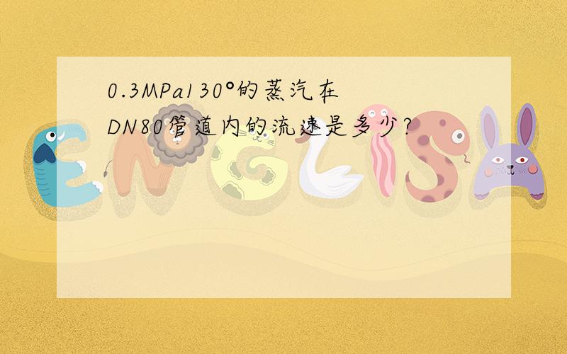 0.3MPa130°的蒸汽在DN80管道内的流速是多少?