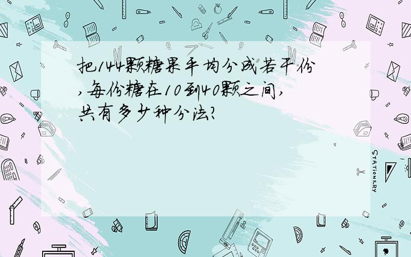 把144颗糖果平均分成若干份,每份糖在10到40颗之间,共有多少种分法?