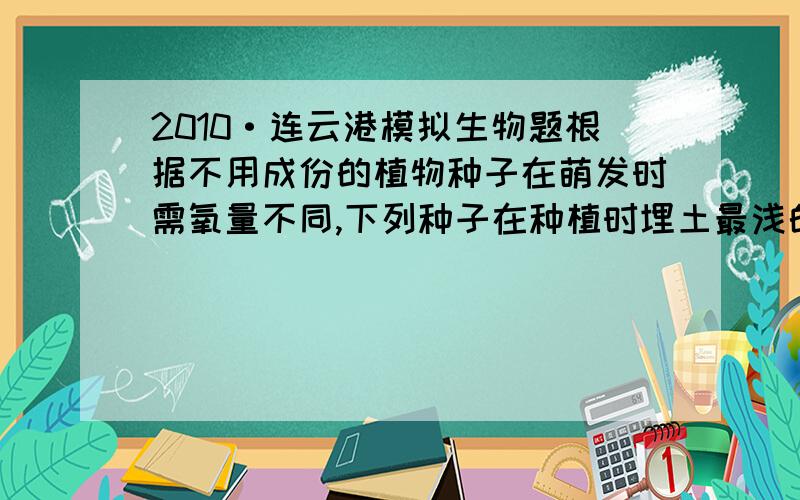 2010·连云港模拟生物题根据不用成份的植物种子在萌发时需氧量不同,下列种子在种植时埋土最浅的是：A,花生 B,玉米 C,小麦 D,水稻请解释（应该是细胞呼吸方面的）,