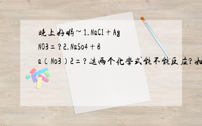 晚上好哟~1.NaCl+AgNO3=?2.NaSo4+Ba（No3）2=?这两个化学式能不能反应?如果能请说明理由?（必须是用初中知识解释）希望可以解释的详细,通俗易懂些