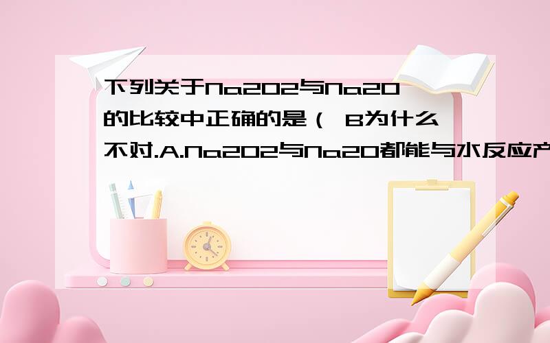 下列关于Na2O2与Na2O的比较中正确的是（ B为什么不对.A.Na2O2与Na2O都能与水反应产生NaOH,同时都放出O2B.放入CuSO4溶液中都能生成蓝色沉淀.Na2O2能使蓝色褪色,而Na2O不能C.同质量时放入等量的水中,