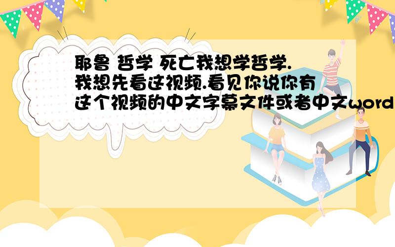 耶鲁 哲学 死亡我想学哲学.我想先看这视频.看见你说你有这个视频的中文字幕文件或者中文word文件.就想要一个用来看.