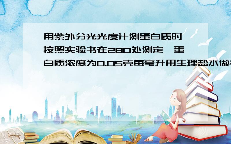 用紫外分光光度计测蛋白质时,按照实验书在280处测定,蛋白质浓度为0.05克每毫升用生理盐水做参比无吸收没有加别的任何什么物质