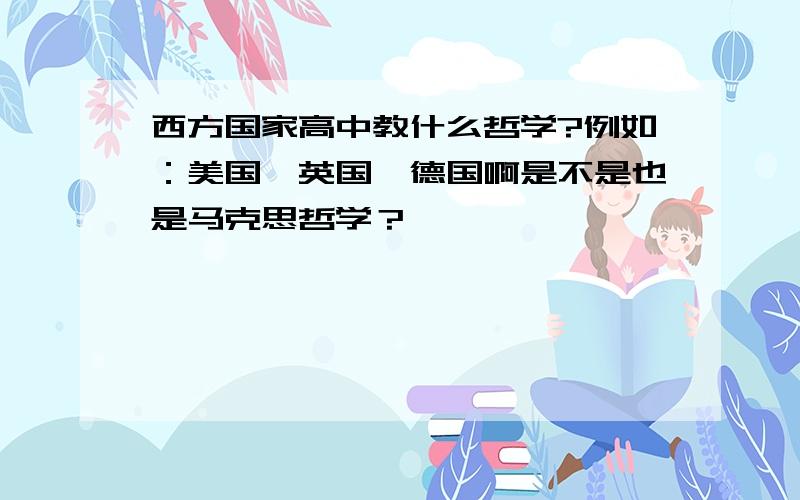 西方国家高中教什么哲学?例如：美国,英国,德国啊是不是也是马克思哲学？