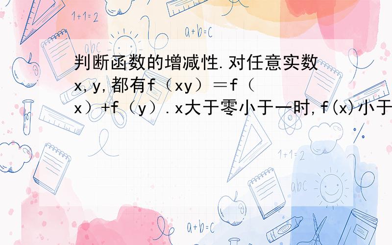 判断函数的增减性.对任意实数x,y,都有f（xy）＝f（x）+f（y）.x大于零小于一时,f(x)小于0.判断f（x）在零到正无穷大时的单调性 作对了加悬赏.