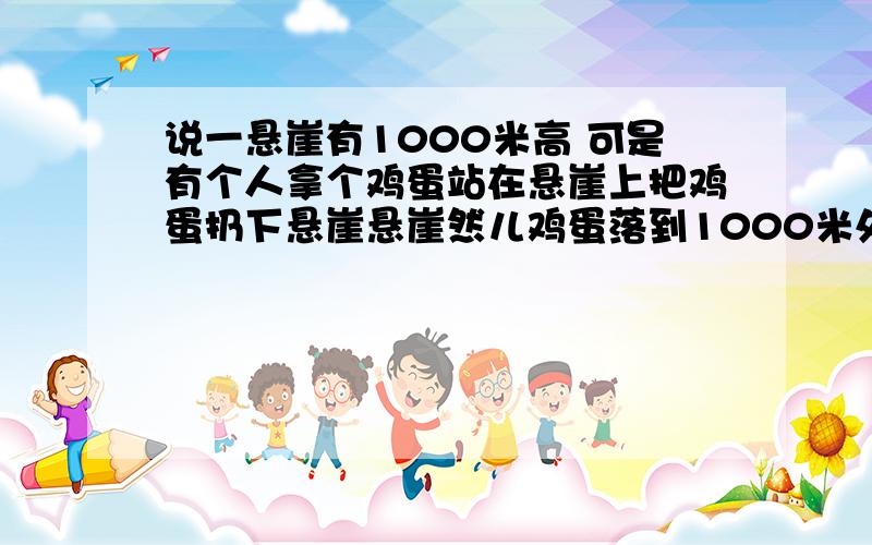 说一悬崖有1000米高 可是有个人拿个鸡蛋站在悬崖上把鸡蛋扔下悬崖悬崖然儿鸡蛋落到1000米处没有坏 为什没有