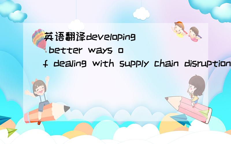 英语翻译developing better ways of dealing with supply chain disruptions is particularly imporeant since sustainable competitive advantages is often driven by speed,delivery and cost-reduction.whether intentional or due to natural catasrophe,these