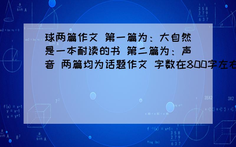 球两篇作文 第一篇为：大自然是一本耐读的书 第二篇为：声音 两篇均为话题作文 字数在800字左右 写的可以的话