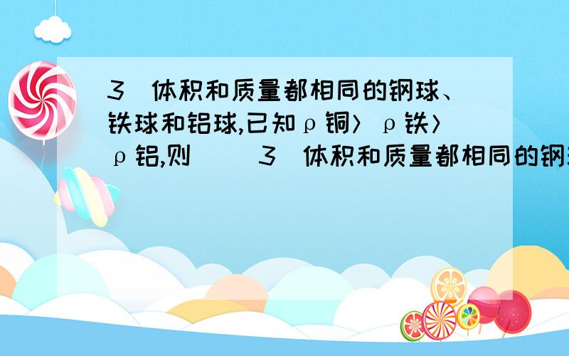 3．体积和质量都相同的钢球、铁球和铝球,已知ρ铜＞ρ铁＞ρ铝,则（ ）3．体积和质量都相同的钢球、铁球和铝球,已知ρ铜＞ρ铁＞ρ铝,则（ ）A．钢球若是实心的,则另外两个球一定是空心的