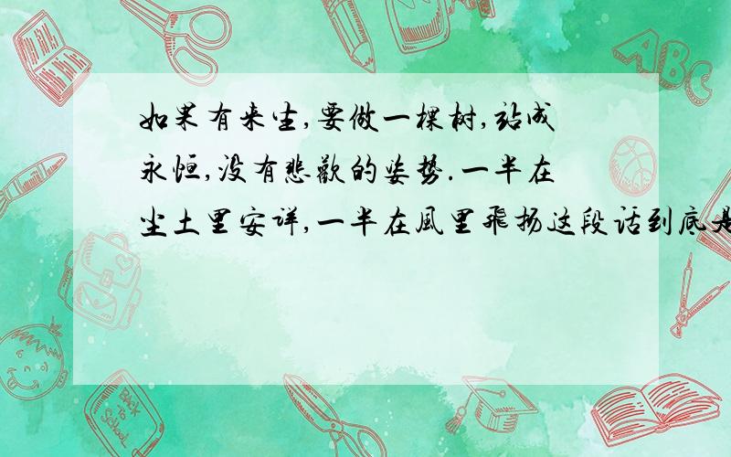 如果有来生,要做一棵树,站成永恒,没有悲欢的姿势.一半在尘土里安详,一半在风里飞扬这段话到底是三毛的还是姜岩的?我要明确的答案怎么有人说三毛有人说姜岩 都有头有理的