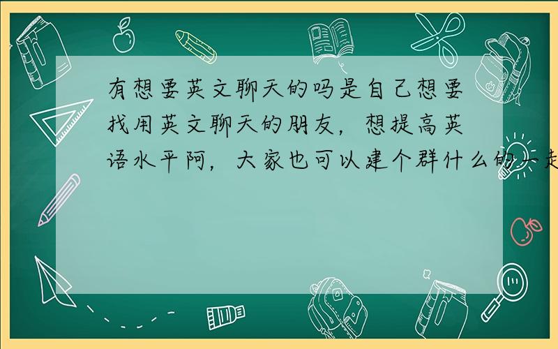 有想要英文聊天的吗是自己想要找用英文聊天的朋友，想提高英语水平阿，大家也可以建个群什么的一起聊哦。以前到好多聊天室，没有找到合适的。