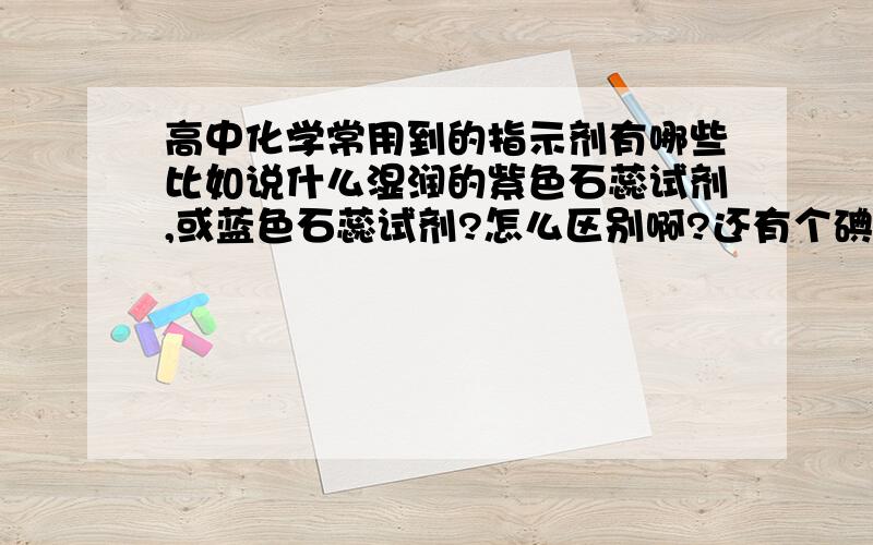 高中化学常用到的指示剂有哪些比如说什么湿润的紫色石蕊试剂,或蓝色石蕊试剂?怎么区别啊?还有个碘化钾的淀粉试剂?(有些不记得太清楚了)干嘛在前面加那么多东西啊?碘化钾的淀粉溶液和