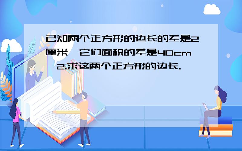 已知两个正方形的边长的差是2厘米,它们面积的差是40cm*2.求这两个正方形的边长.