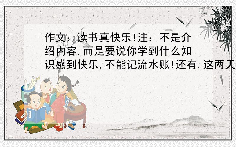 作文：读书真快乐!注：不是介绍内容,而是要说你学到什么知识感到快乐,不能记流水账!还有,这两天要的,