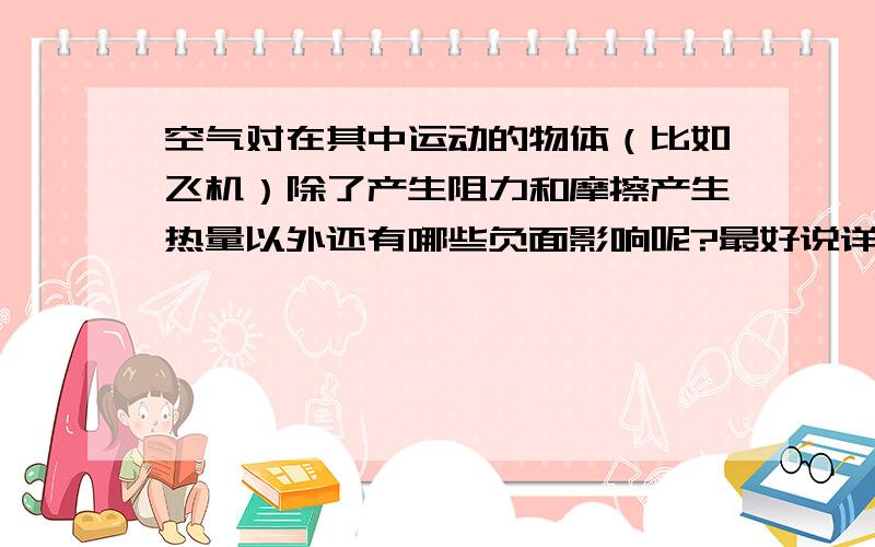 空气对在其中运动的物体（比如飞机）除了产生阻力和摩擦产生热量以外还有哪些负面影响呢?最好说详细点