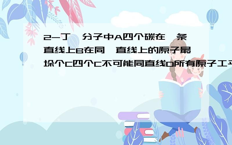 2-丁炔分子中A四个碳在一条直线上B在同一直线上的原子最垛个C四个C不可能同直线D所有原子工平面B在同一直线上的原子最多6个这个对吗