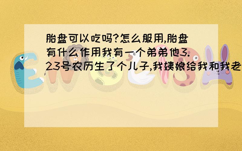 胎盘可以吃吗?怎么服用,胎盘有什么作用我有一个弟弟他3.23号农历生了个儿子,我姨娘给我和我老婆把胎盘弄好了,磨成了粉,说是让我们吃?我们也把粉装在胶囊里面了.但我们不知道其作用,吃