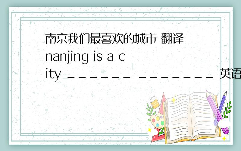 南京我们最喜欢的城市 翻译 nanjing is a city ______ _______ 英语翻译题,