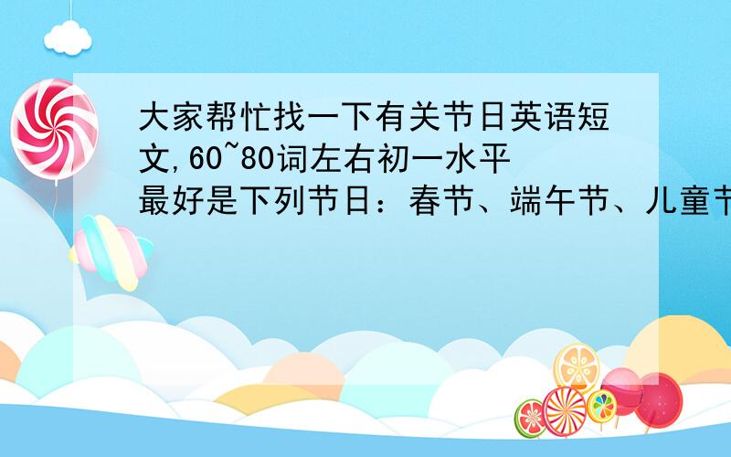 大家帮忙找一下有关节日英语短文,60~80词左右初一水平最好是下列节日：春节、端午节、儿童节或者有关中、英国风俗的介绍（中文要多,初一的能看懂）