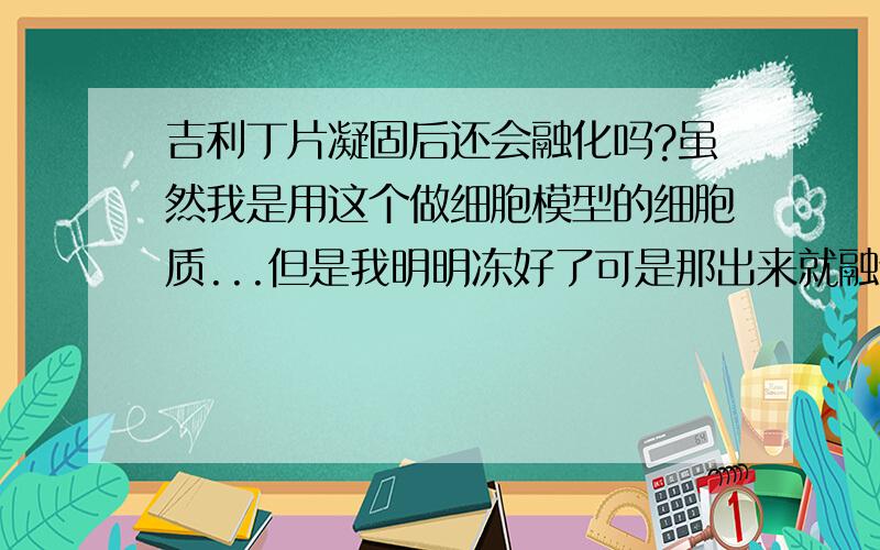 吉利丁片凝固后还会融化吗?虽然我是用这个做细胞模型的细胞质...但是我明明冻好了可是那出来就融化了,我以前做布丁的时候也是这样...（我一直以为吉利丁片就是特别容易化 做好了要马