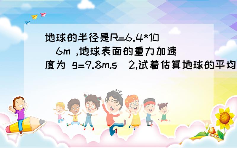 地球的半径是R=6.4*10^6m ,地球表面的重力加速度为 g=9.8m.s^2,试着估算地球的平均密度