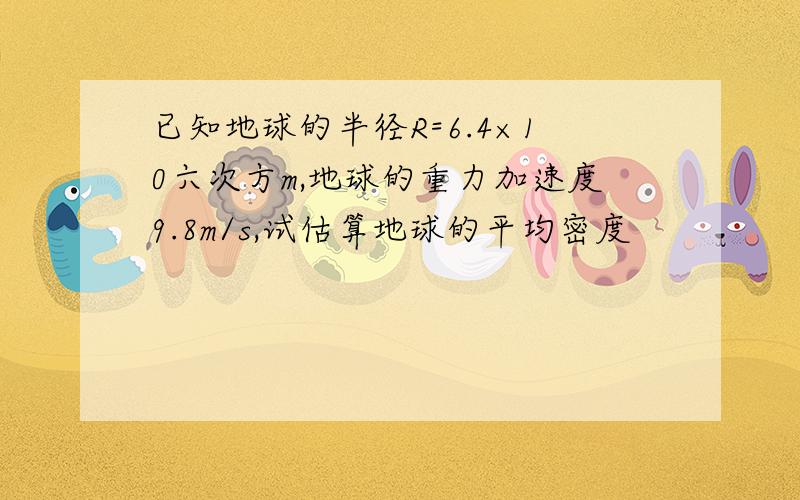 已知地球的半径R=6.4×10六次方m,地球的重力加速度9.8m/s,试估算地球的平均密度