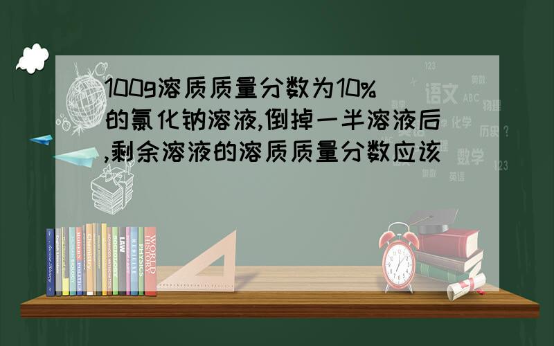 100g溶质质量分数为10%的氯化钠溶液,倒掉一半溶液后,剩余溶液的溶质质量分数应该