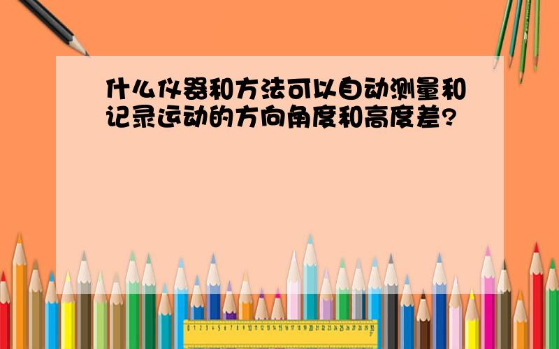 什么仪器和方法可以自动测量和记录运动的方向角度和高度差?