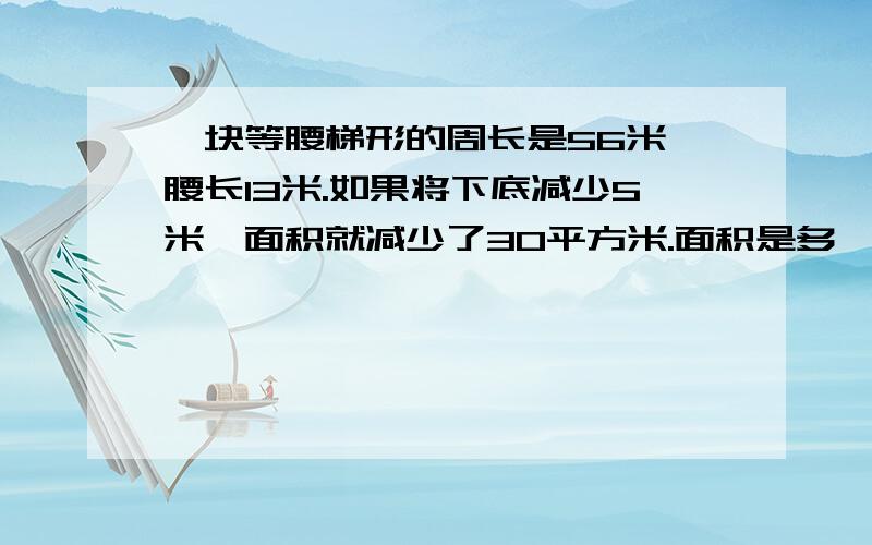 一块等腰梯形的周长是56米,腰长13米.如果将下底减少5米,面积就减少了30平方米.面积是多