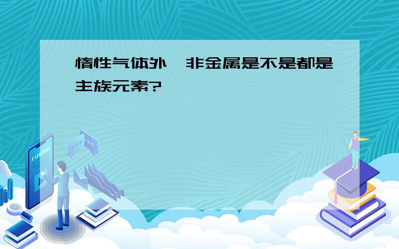 惰性气体外,非金属是不是都是主族元素?