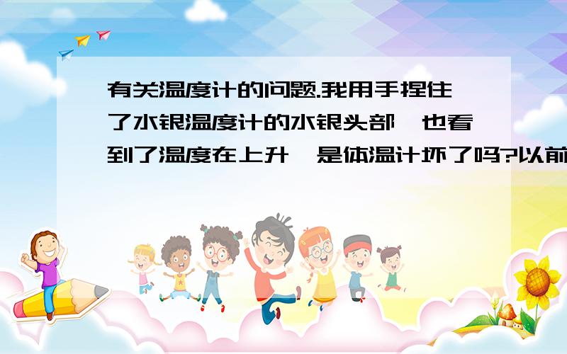 有关温度计的问题.我用手捏住了水银温度计的水银头部,也看到了温度在上升,是体温计坏了吗?以前的时候没注意过。