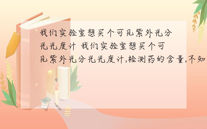 我们实验室想买个可见紫外光分光光度计 我们实验室想买个可见紫外光分光光度计,检测药的含量,不知道哪家那款比较好,麻烦大侠门给推荐一款,性价比比较高的,