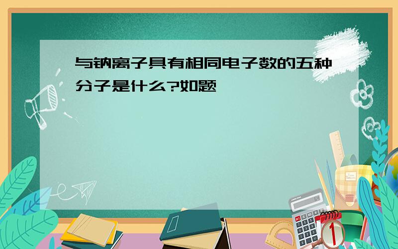 与钠离子具有相同电子数的五种分子是什么?如题