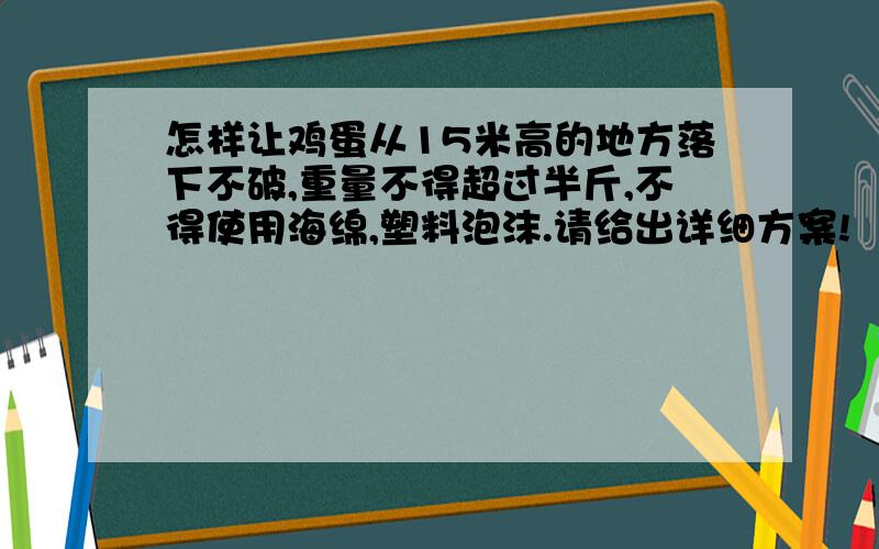 怎样让鸡蛋从15米高的地方落下不破,重量不得超过半斤,不得使用海绵,塑料泡沫.请给出详细方案!