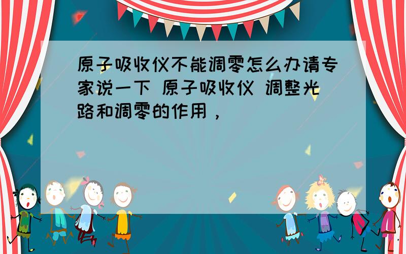 原子吸收仪不能调零怎么办请专家说一下 原子吸收仪 调整光路和调零的作用，