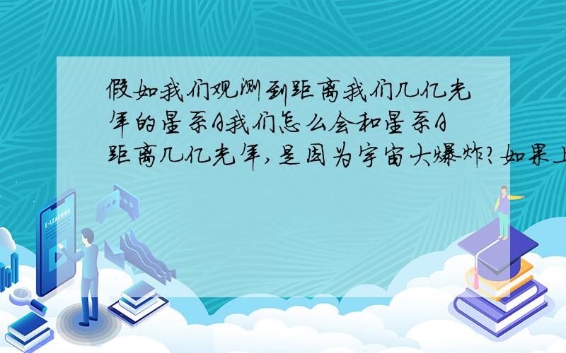 假如我们观测到距离我们几亿光年的星系A我们怎么会和星系A距离几亿光年,是因为宇宙大爆炸?如果上个问题答案是确定的,那么宇宙大爆炸我们离开星系A的速度比光速还快吗?否则为什么我们