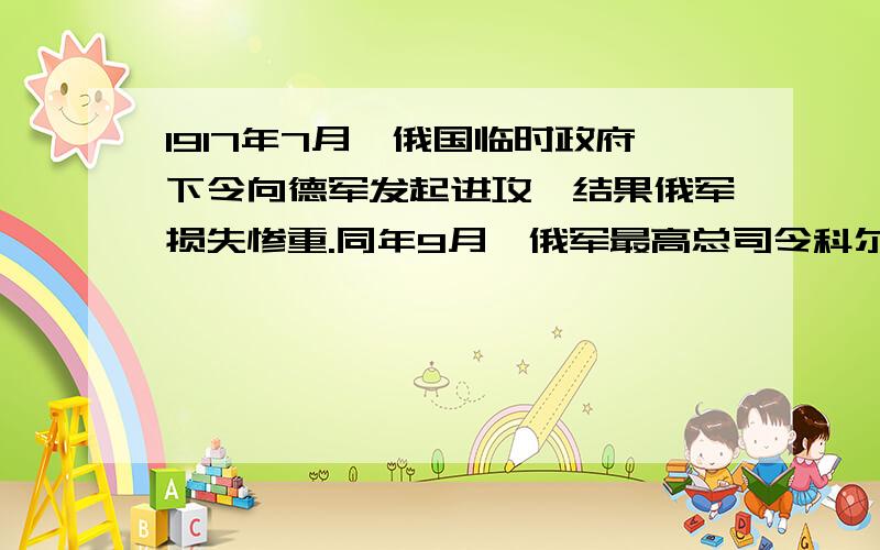 1917年7月,俄国临时政府下令向德军发起进攻,结果俄军损失惨重.同年9月,俄军最高总司令科尔尼洛夫发动反政府叛乱,派兵进逼彼得格勒；在布尔什维克党的组织下,首都几万名工人武装起来保